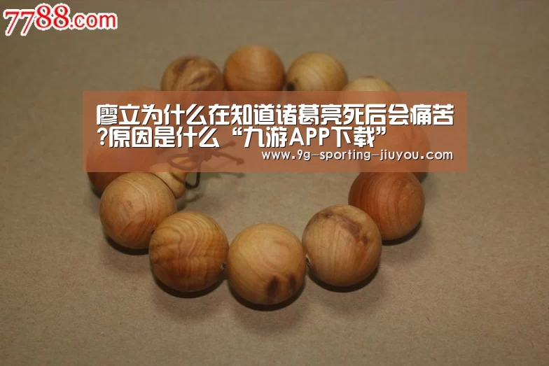 廖立为什么在知道诸葛亮死后会痛苦?原因是什么“九游APP下载”(图1) 九游游戏中心