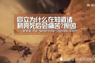廖立为什么在知道诸葛亮死后会痛苦?原因是什么“九游APP下载”(图3) 九游游戏中心
